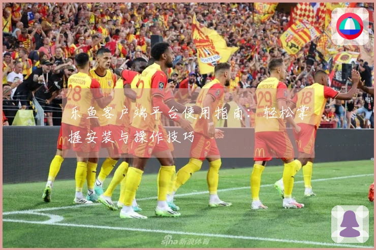 乐鱼客户端平台使用指南：轻松掌握安装与操作技巧