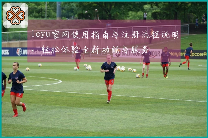 leyu官网使用指南与注册流程说明，轻松体验全新功能与服务
