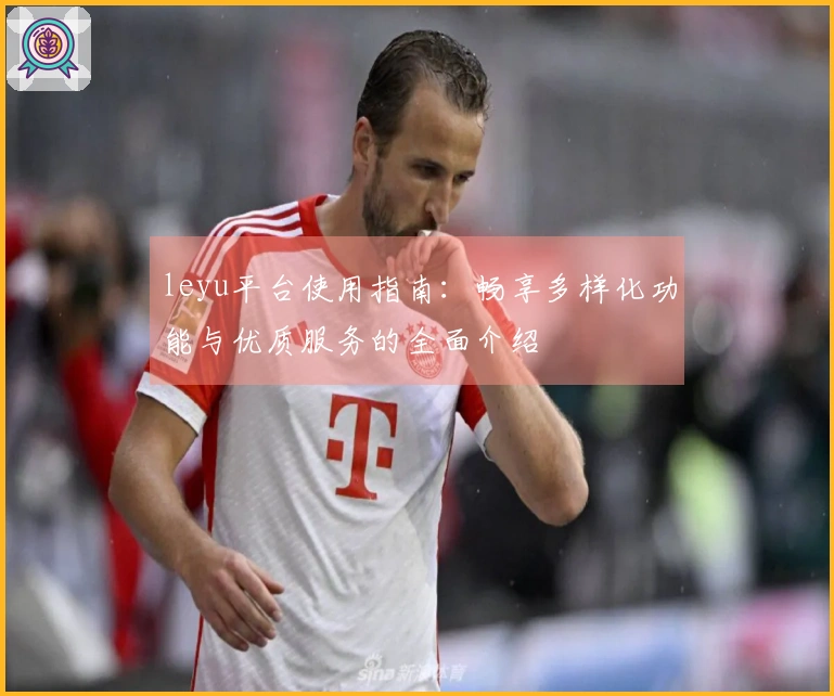 leyu平台使用指南：畅享多样化功能与优质服务的全面介绍