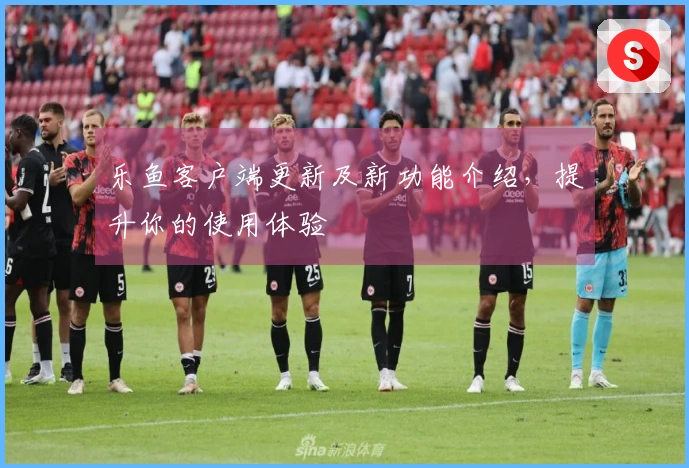 乐鱼客户端更新及新功能介绍，提升你的使用体验