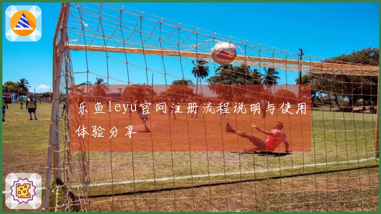 乐鱼leyu官网注册流程说明与使用体验分享