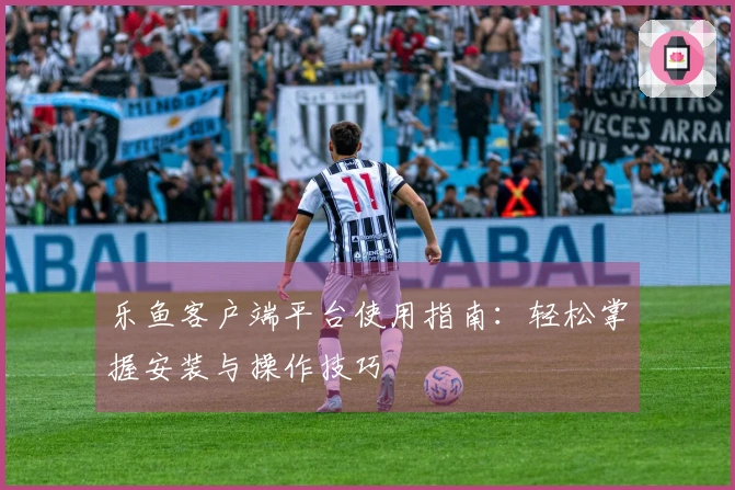 乐鱼客户端平台使用指南：轻松掌握安装与操作技巧