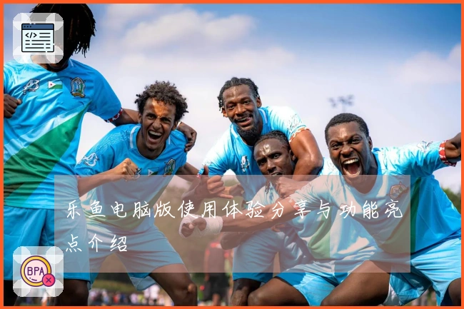 乐鱼电脑版使用体验分享与功能亮点介绍