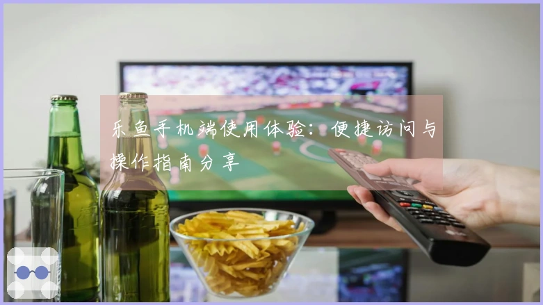 乐鱼手机端使用体验：便捷访问与操作指南分享