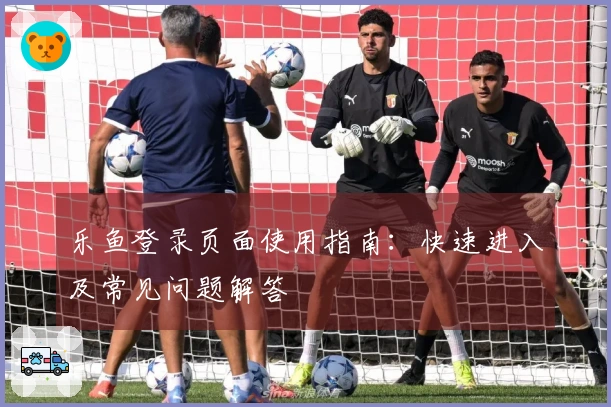 乐鱼登录页面使用指南：快速进入及常见问题解答