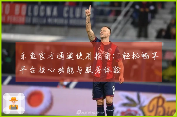 乐鱼官方通道使用指南：轻松畅享平台核心功能与服务体验