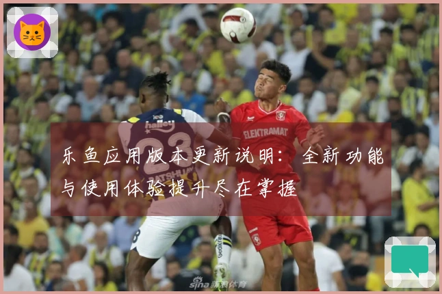 乐鱼应用版本更新说明：全新功能与使用体验提升尽在掌握