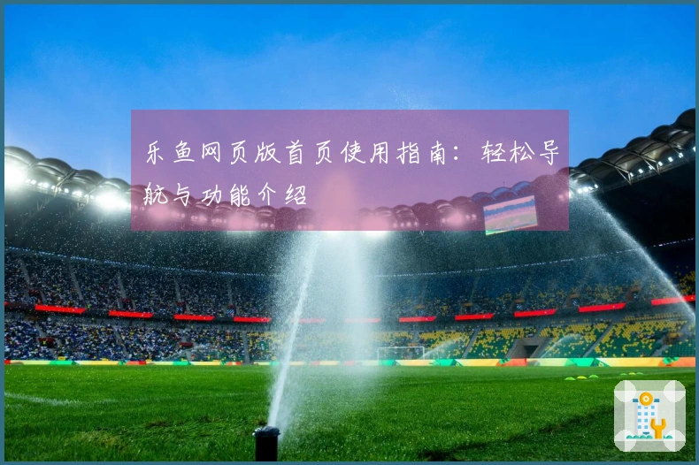 乐鱼网页版首页使用指南：轻松导航与功能介绍