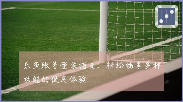 乐鱼账号登录指南：轻松畅享多种功能的使用体验