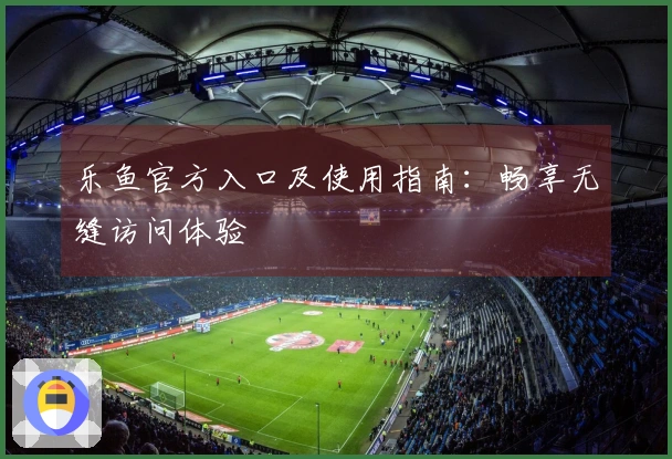 乐鱼官方入口及使用指南：畅享无缝访问体验