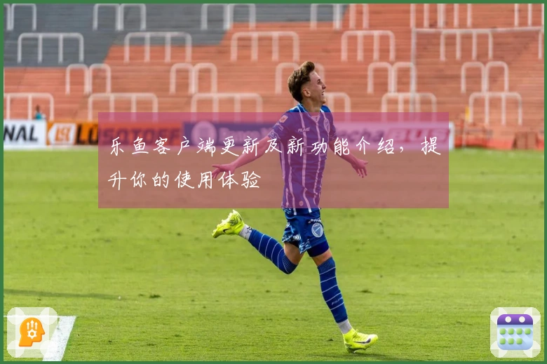 乐鱼客户端更新及新功能介绍，提升你的使用体验