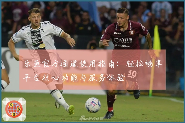 乐鱼官方通道使用指南：轻松畅享平台核心功能与服务体验